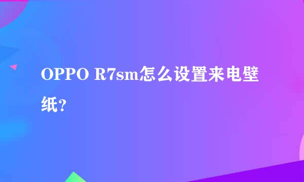 OPPO R7sm怎么设置来电壁纸？