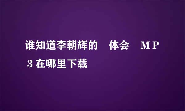 谁知道李朝辉的　体会　ＭＰ３在哪里下载