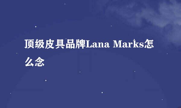 顶级皮具品牌Lana Marks怎么念