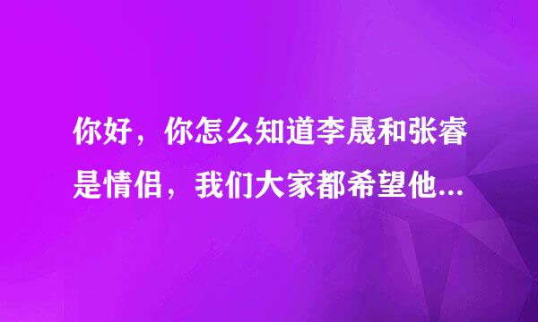 你好，你怎么知道李晟和张睿是情侣，我们大家都希望他们是，可是新闻不是爆李晟的男朋友是李佳航吗，到底是张睿还是李佳航，我们大家都强烈希望李晟的男朋友是张睿！谢谢