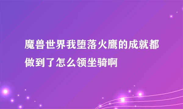 魔兽世界我堕落火鹰的成就都做到了怎么领坐骑啊