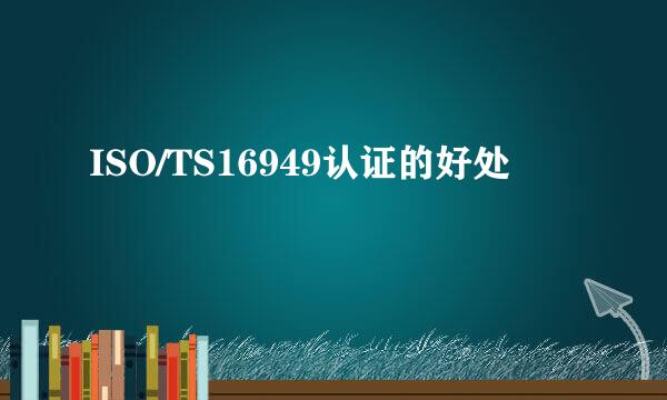 ISO/TS16949认证的好处