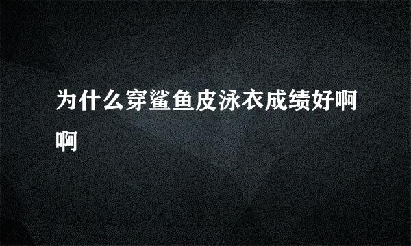 为什么穿鲨鱼皮泳衣成绩好啊啊