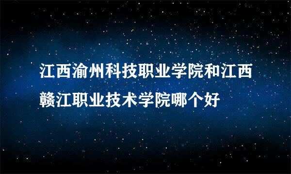 江西渝州科技职业学院和江西赣江职业技术学院哪个好