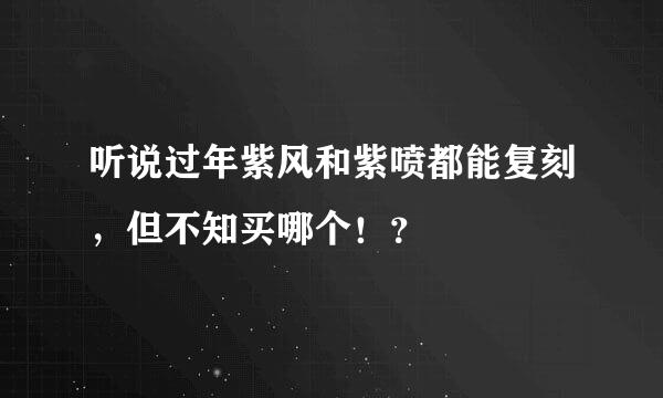 听说过年紫风和紫喷都能复刻，但不知买哪个！？