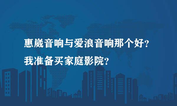 惠崴音响与爱浪音响那个好？我准备买家庭影院？