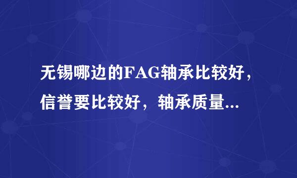 无锡哪边的FAG轴承比较好，信誉要比较好，轴承质量也有保证，跪求