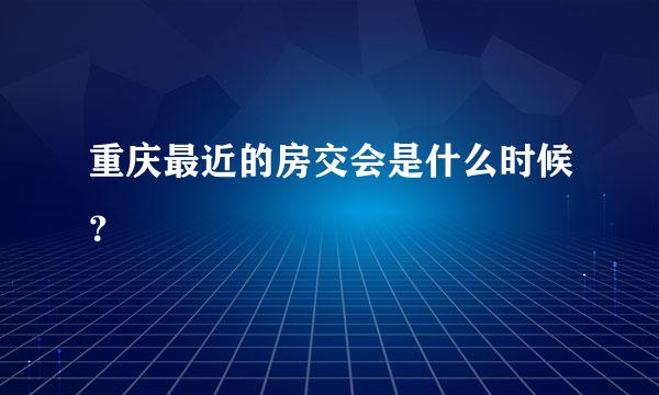 重庆最近的房交会是什么时候？