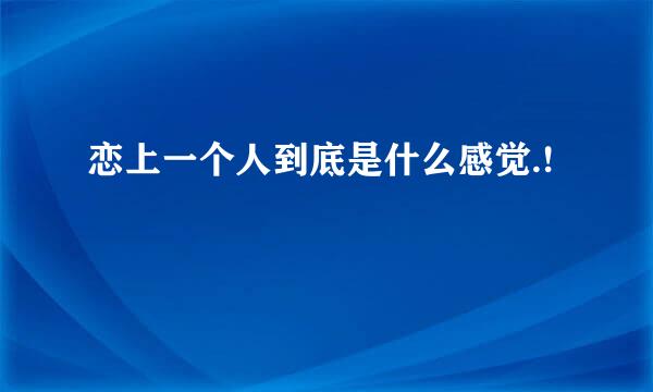 恋上一个人到底是什么感觉.!