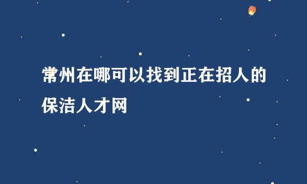 常州在哪可以找到正在招人的保洁人才网