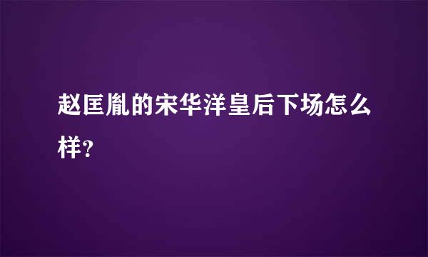 赵匡胤的宋华洋皇后下场怎么样？