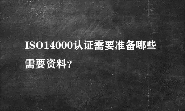 ISO14000认证需要准备哪些需要资料？