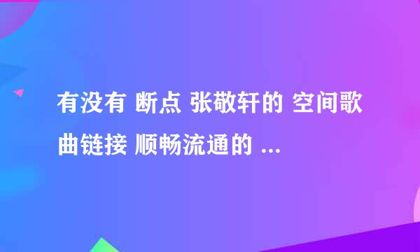 有没有 断点 张敬轩的 空间歌曲链接 顺畅流通的 要有给我啊 三克油了