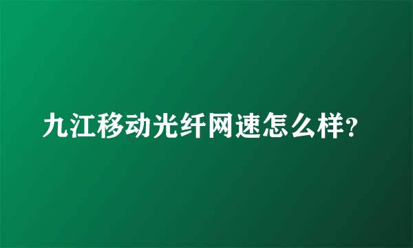 九江移动光纤网速怎么样？