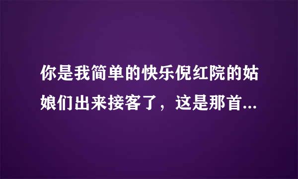 你是我简单的快乐倪红院的姑娘们出来接客了，这是那首歌的开头？