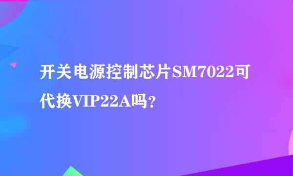 开关电源控制芯片SM7022可代换VIP22A吗？