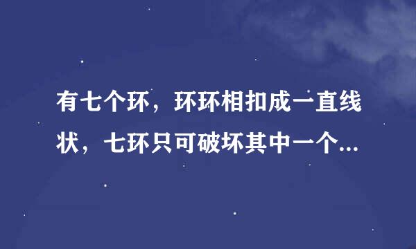 有七个环，环环相扣成一直线状，七环只可破坏其中一个。每次只能取走一个环，每次不能多拿，也不可少拿，要求分别拿七次，将七环分别取走？