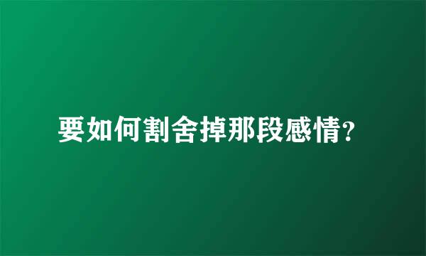 要如何割舍掉那段感情？