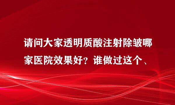 请问大家透明质酸注射除皱哪家医院效果好？谁做过这个、