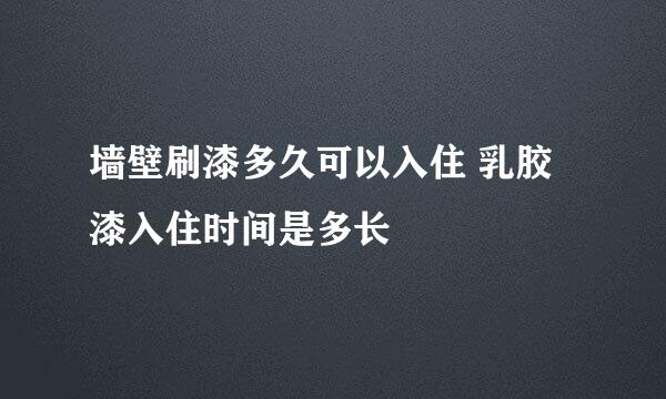 墙壁刷漆多久可以入住 乳胶漆入住时间是多长