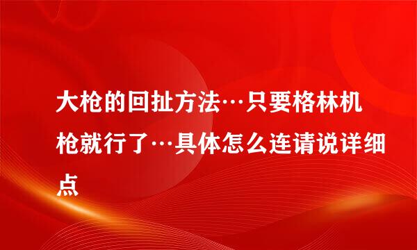 大枪的回扯方法…只要格林机枪就行了…具体怎么连请说详细点