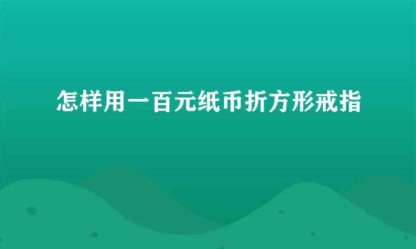 怎样用一百元纸币折方形戒指