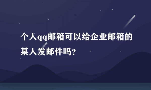 个人qq邮箱可以给企业邮箱的某人发邮件吗？