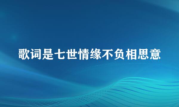 歌词是七世情缘不负相思意