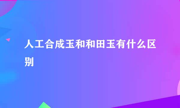 人工合成玉和和田玉有什么区别