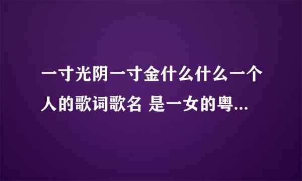 一寸光阴一寸金什么什么一个人的歌词歌名 是一女的粤语唱的 这