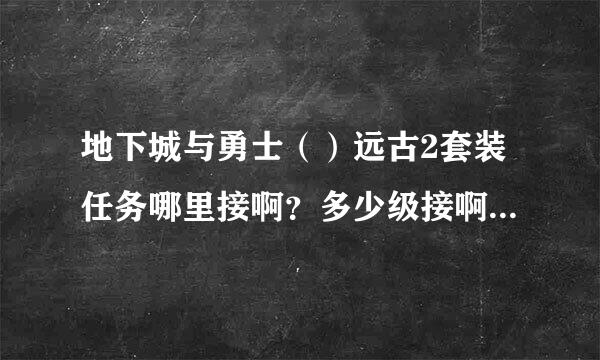 地下城与勇士（）远古2套装任务哪里接啊？多少级接啊？散装没有套装属性的吧？