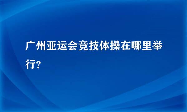 广州亚运会竞技体操在哪里举行？