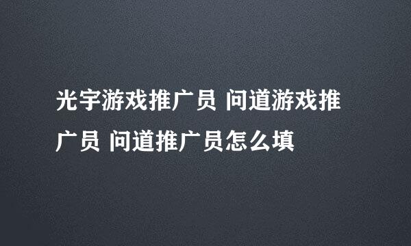 光宇游戏推广员 问道游戏推广员 问道推广员怎么填