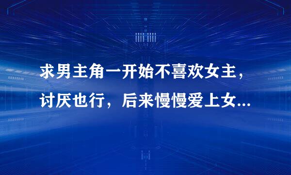 求男主角一开始不喜欢女主，讨厌也行，后来慢慢爱上女主的古代言情小说