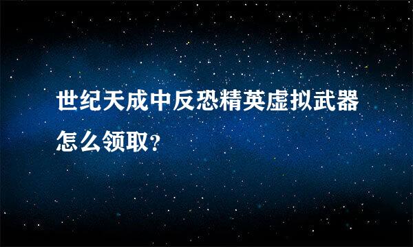 世纪天成中反恐精英虚拟武器怎么领取？