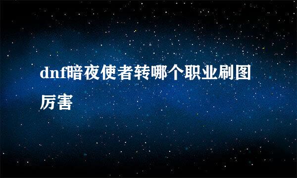 dnf暗夜使者转哪个职业刷图厉害