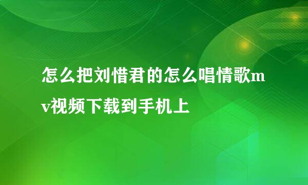 怎么把刘惜君的怎么唱情歌mv视频下载到手机上