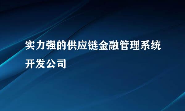 实力强的供应链金融管理系统开发公司