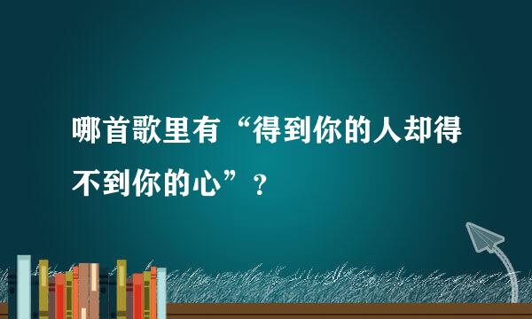 哪首歌里有“得到你的人却得不到你的心”？