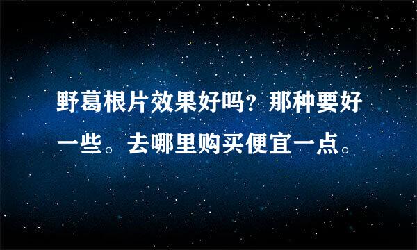 野葛根片效果好吗？那种要好一些。去哪里购买便宜一点。