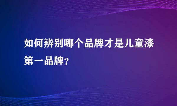 如何辨别哪个品牌才是儿童漆第一品牌？