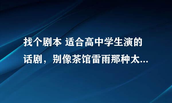 找个剧本 适合高中学生演的话剧，别像茶馆雷雨那种太深的，长点，人多点