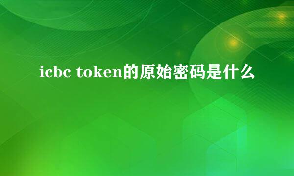 icbc token的原始密码是什么