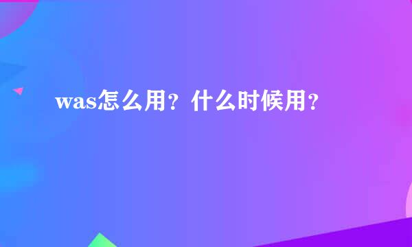 was怎么用？什么时候用？