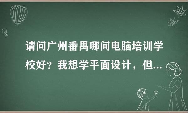 请问广州番禺哪间电脑培训学校好？我想学平面设计，但是要一边工作一边学习。