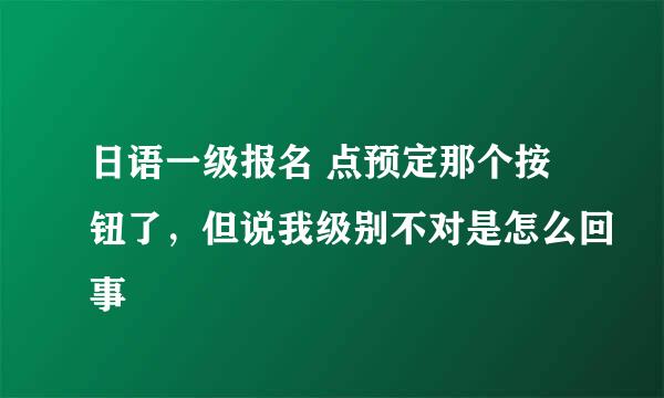 日语一级报名 点预定那个按钮了，但说我级别不对是怎么回事