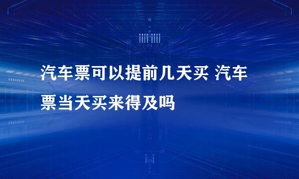 汽车票可以提前几天买 汽车票当天买来得及吗