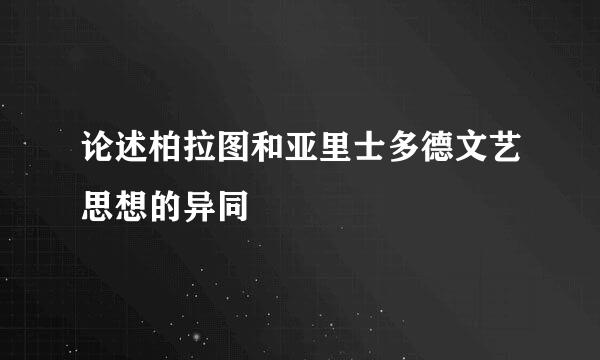 论述柏拉图和亚里士多德文艺思想的异同