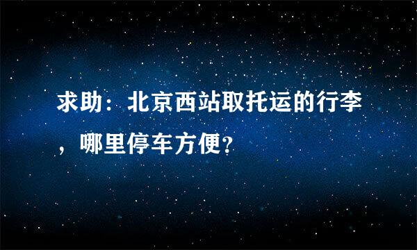 求助：北京西站取托运的行李，哪里停车方便？