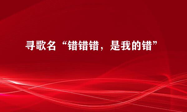 寻歌名“错错错，是我的错”